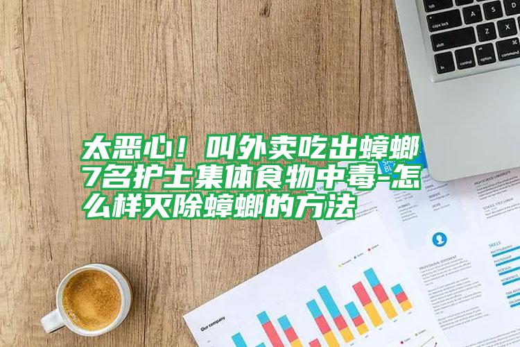 太惡心!叫外賣吃出蟑螂 7名護(hù)士集體食物中毒-怎么樣滅除蟑螂的方法