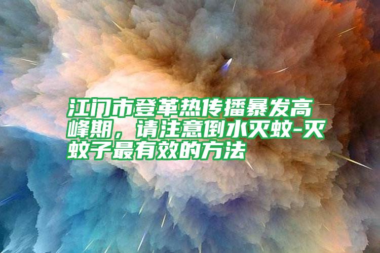 江門市登革熱傳播暴發(fā)高峰期,請(qǐng)注意倒水滅蚊-滅蚊子最有效的方法