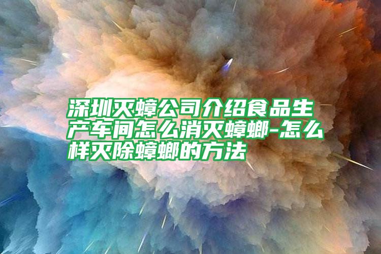 深圳滅蟑公司介紹食品生產(chǎn)車間怎么消滅蟑螂-怎么樣滅除蟑螂的方法