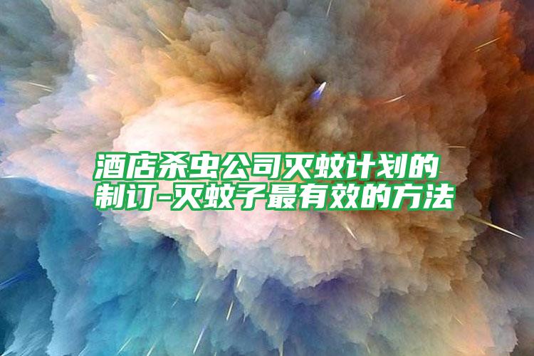 酒店殺蟲公司滅蚊計(jì)劃的制訂-滅蚊子最有效的方法