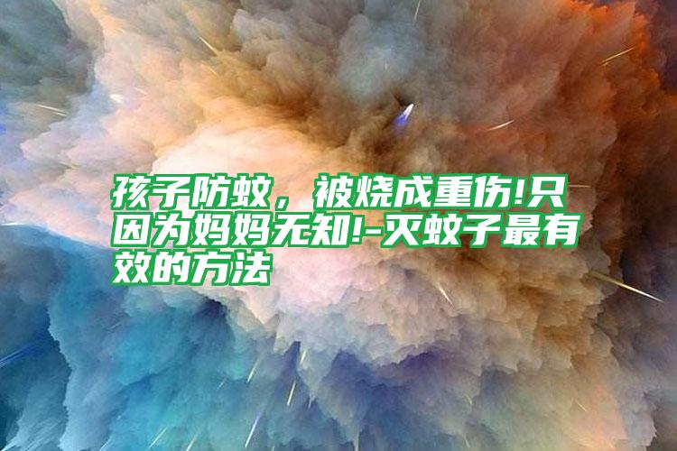 孩子防蚊,被燒成重傷!只因?yàn)閶寢専o知!-滅蚊子最有效的方法