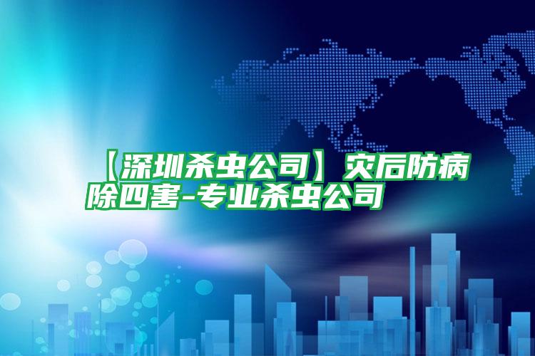 【深圳殺蟲公司】災后防病除四害-專業(yè)殺蟲公司