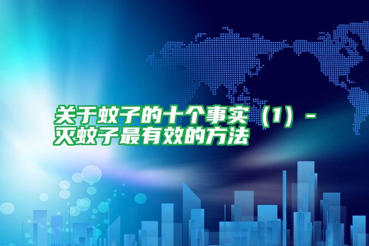 關(guān)于蚊子的十個(gè)事實(shí)(1)-滅蚊子最有效的方法