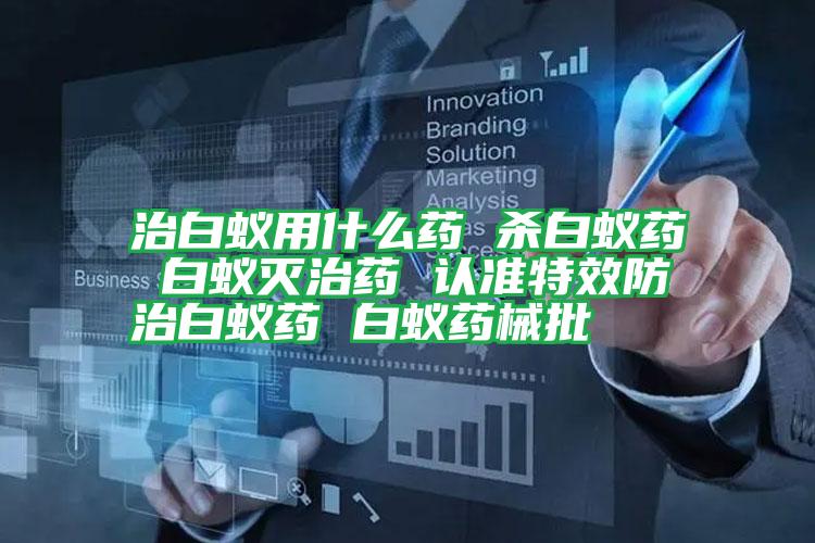 治白蟻用什么藥 殺白蟻藥 白蟻滅治藥 認(rèn)準(zhǔn)特效防治白蟻藥 白蟻藥械批