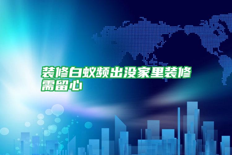 裝修白蟻頻出沒(méi)家里裝修需留心