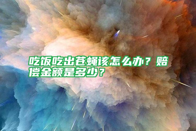吃飯吃出蒼蠅該怎么辦？賠償金額是多少？