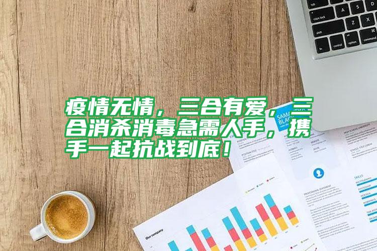 疫情無情，三合有愛，三合消殺消毒急需人手，攜手一起抗戰(zhàn)到底！