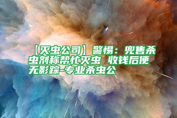 【滅蟲公司】警惕:兜售殺蟲劑稱幫忙滅蟲 收錢后便無影蹤-專業(yè)殺蟲公