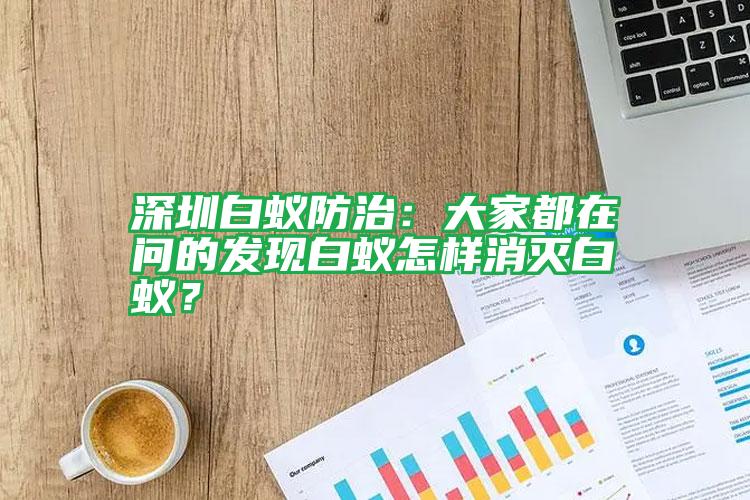 深圳白蟻防治:大家都在問(wèn)的發(fā)現(xiàn)白蟻怎樣消滅白蟻?