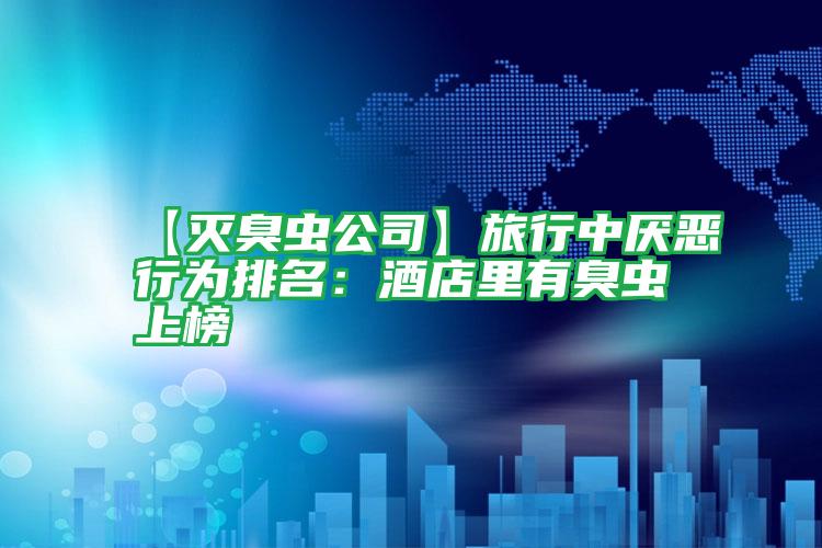 【滅臭蟲公司】旅行中厭惡行為排名:酒店里有臭蟲上榜