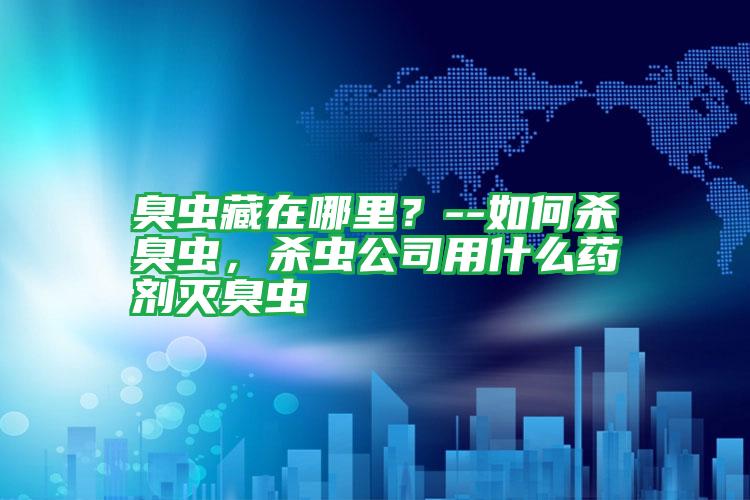 臭蟲藏在哪里？--如何殺臭蟲，殺蟲公司用什么藥劑滅臭蟲