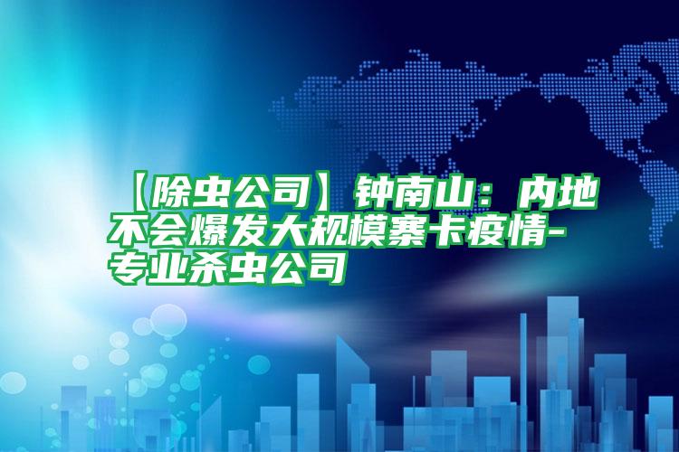 【除蟲公司】鐘南山:內(nèi)地不會(huì)爆發(fā)大規(guī)模寨卡疫情-專業(yè)殺蟲公司