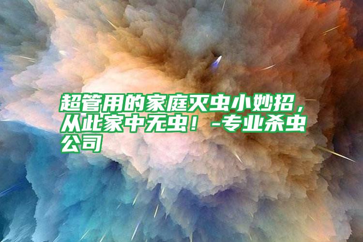 超管用的家庭滅蟲小妙招,從此家中無(wú)蟲!-專業(yè)殺蟲公司