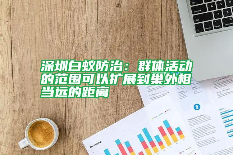 深圳白蟻防治:群體活動的范圍可以擴展到巢外相當遠的距離