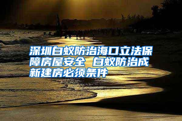 深圳白蟻防治??诹⒎ūU戏课莅踩?白蟻防治成新建房必須條件