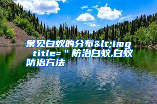 常見(jiàn)白蟻的分布<img title="防治白蟻,白蟻防治方法