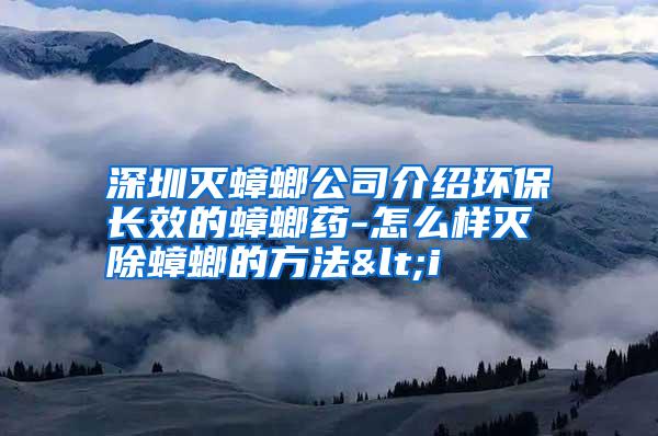 深圳滅蟑螂公司介紹環(huán)保長(zhǎng)效的蟑螂藥-怎么樣滅除蟑螂的方法<i