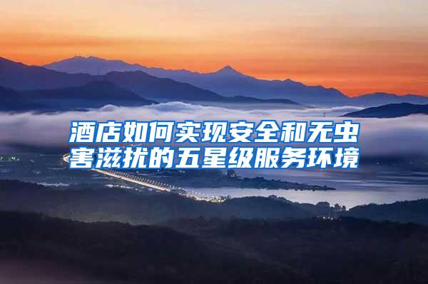 酒店如何實(shí)現(xiàn)安全和無(wú)蟲(chóng)害滋擾的五星級(jí)服務(wù)環(huán)境