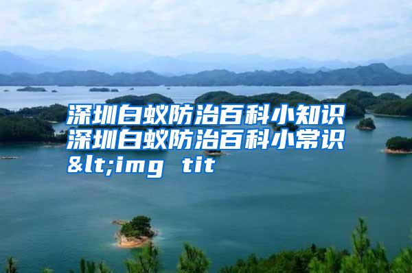 深圳白蟻防治百科小知識深圳白蟻防治百科小常識<img tit