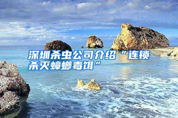 深圳殺蟲公司介紹“連鎖殺滅蟑螂毒餌”