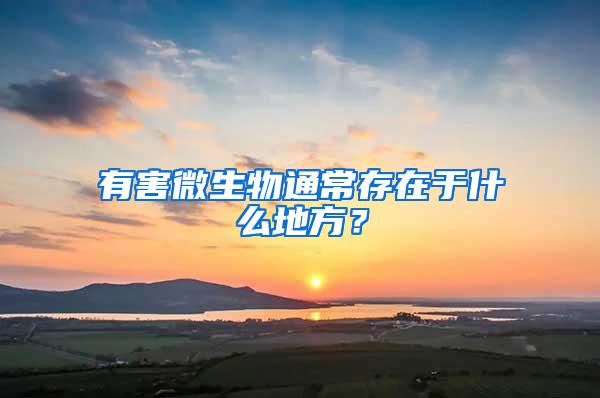 有害微生物通常存在于什么地方？