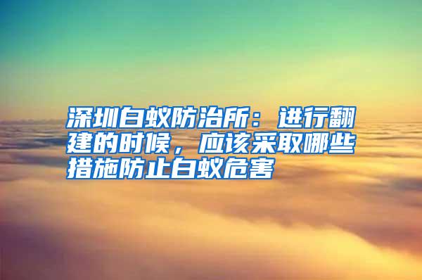 深圳白蟻防治所:進(jìn)行翻建的時(shí)候,應(yīng)該采取哪些措施防止白蟻危害