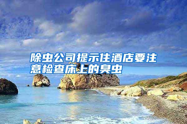 除蟲(chóng)公司提示住酒店要注意檢查床上的臭蟲(chóng)