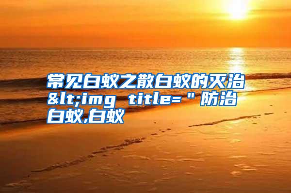 常見(jiàn)白蟻之散白蟻的滅治<img title="防治白蟻,白蟻