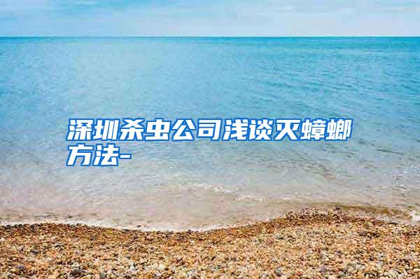 深圳殺蟲公司淺談滅蟑螂方法-