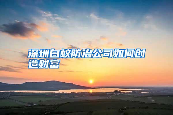 深圳白蟻防治公司如何創(chuàng)造財富