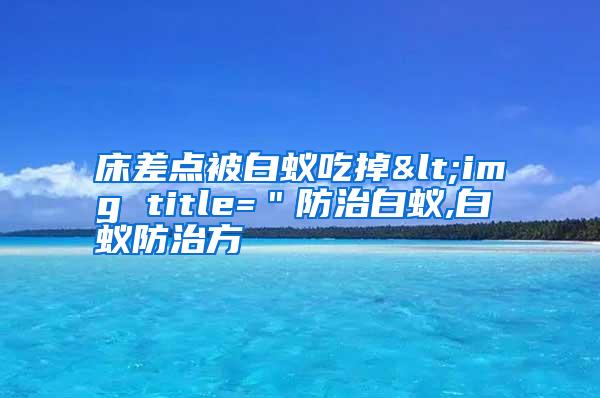 床差點被白蟻吃掉<img title="防治白蟻,白蟻防治方