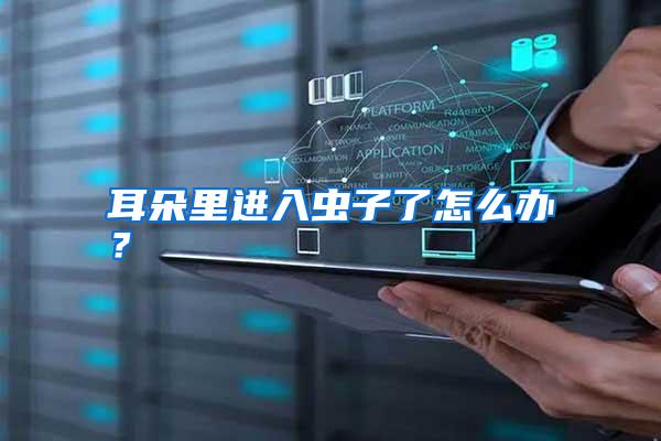 耳朵里進(jìn)入蟲子了怎么辦?