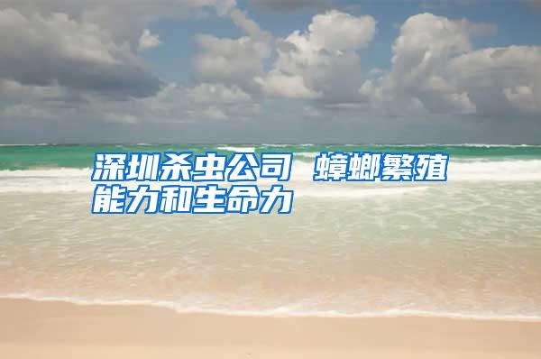 深圳殺蟲(chóng)公司 蟑螂繁殖能力和生命力