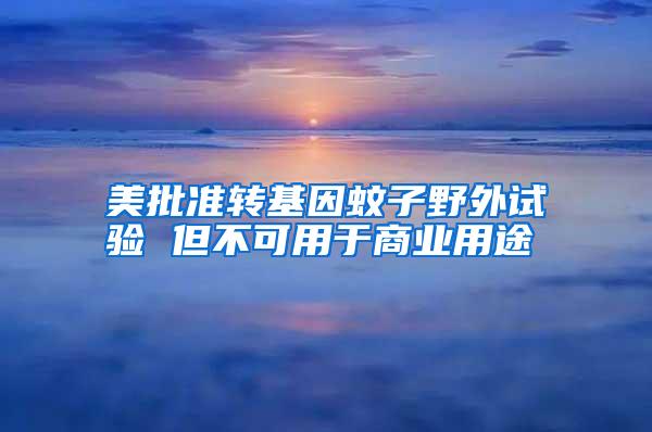 美批準(zhǔn)轉(zhuǎn)基因蚊子野外試驗 但不可用于商業(yè)用途