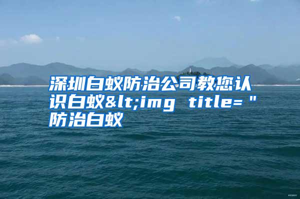深圳白蟻防治公司教您認(rèn)識白蟻<img title="防治白蟻