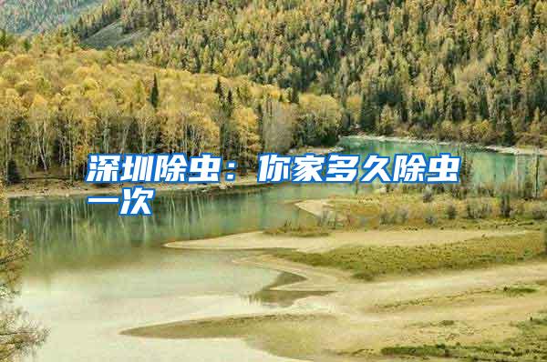 深圳除蟲(chóng):你家多久除蟲(chóng)一次