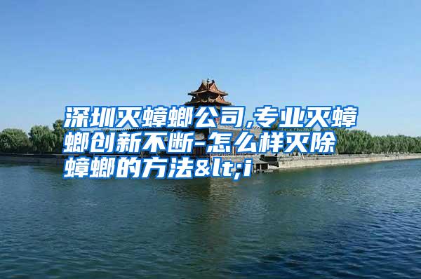 深圳滅蟑螂公司,專業(yè)滅蟑螂創(chuàng)新不斷-怎么樣滅除蟑螂的方法<i