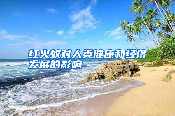 紅火蟻對(duì)人類健康和經(jīng)濟(jì)發(fā)展的影響
