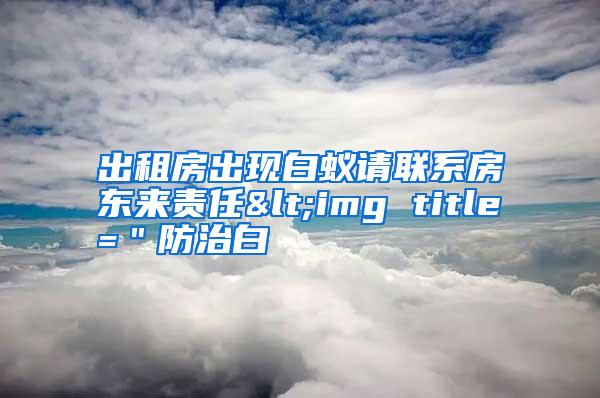 出租房出現(xiàn)白蟻請(qǐng)聯(lián)系房東來責(zé)任<img title="防治白