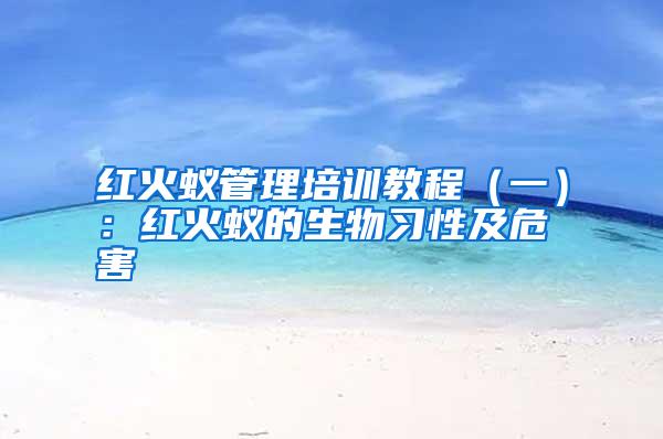 紅火蟻管理培訓(xùn)教程(一):紅火蟻的生物習(xí)性及危害