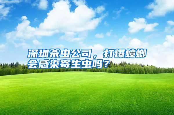 深圳殺蟲公司,打爆蟑螂會感染寄生蟲嗎?