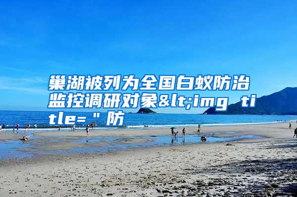 巢湖被列為全國白蟻防治監(jiān)控調(diào)研對(duì)象<img title="防