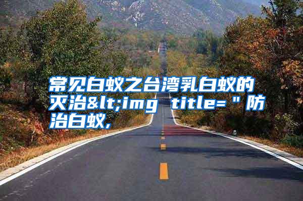 常見白蟻之臺灣乳白蟻的滅治<img title="防治白蟻,