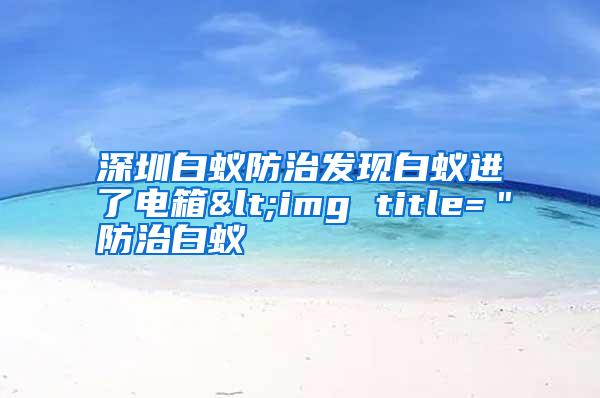深圳白蟻防治發(fā)現(xiàn)白蟻進了電箱<img title="防治白蟻