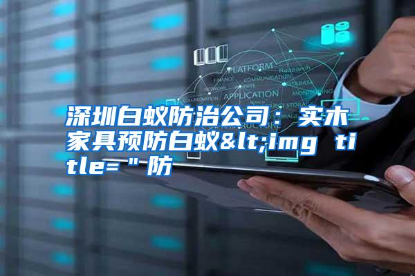 深圳白蟻防治公司:實木家具預(yù)防白蟻<img title="防