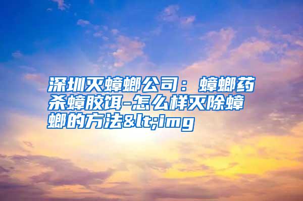 深圳滅蟑螂公司：蟑螂藥殺蟑膠餌-怎么樣滅除蟑螂的方法<img