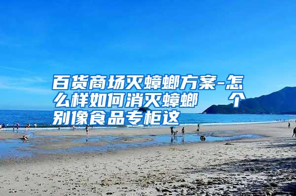 百貨商場(chǎng)滅蟑螂方案-怎么樣如何消滅蟑螂 個(gè)別像食品專柜這