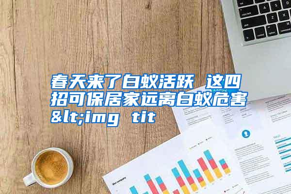 春天來(lái)了白蟻活躍 這四招可保居家遠(yuǎn)離白蟻危害<img tit