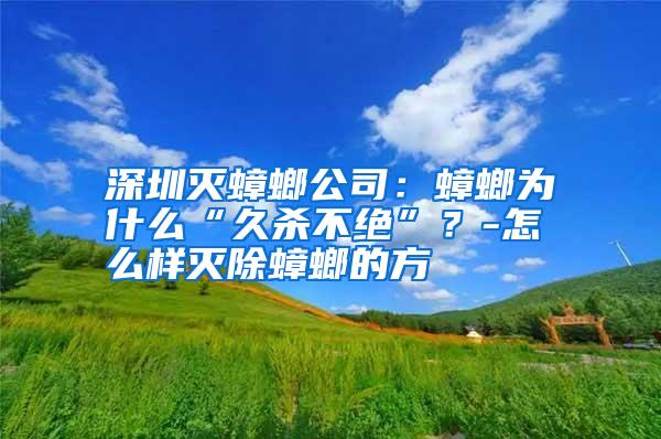 深圳滅蟑螂公司：蟑螂為什么“久殺不絕”？-怎么樣滅除蟑螂的方