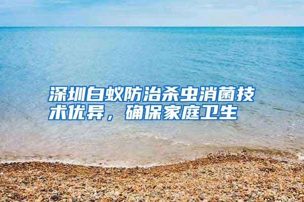 深圳白蟻防治殺蟲消菌技術(shù)優(yōu)異,確保家庭衛(wèi)生